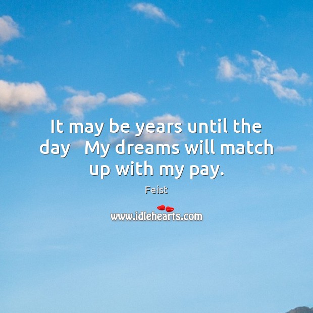 It may be years until the day   My dreams will match up with my pay. Feist Picture Quote
