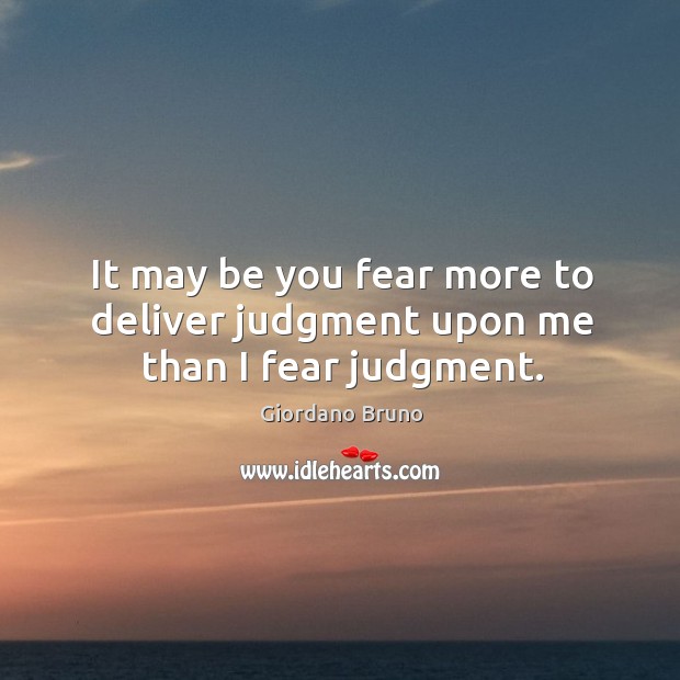 It may be you fear more to deliver judgment upon me than I fear judgment. Giordano Bruno Picture Quote