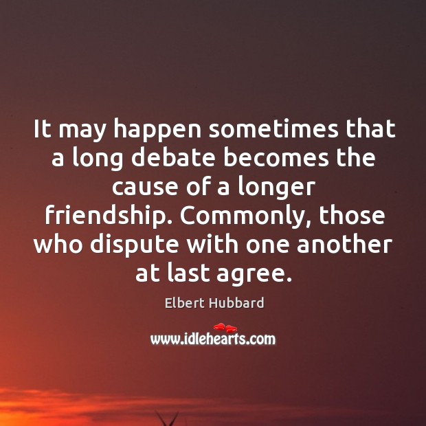 It may happen sometimes that a long debate becomes the cause of a longer friendship. Elbert Hubbard Picture Quote