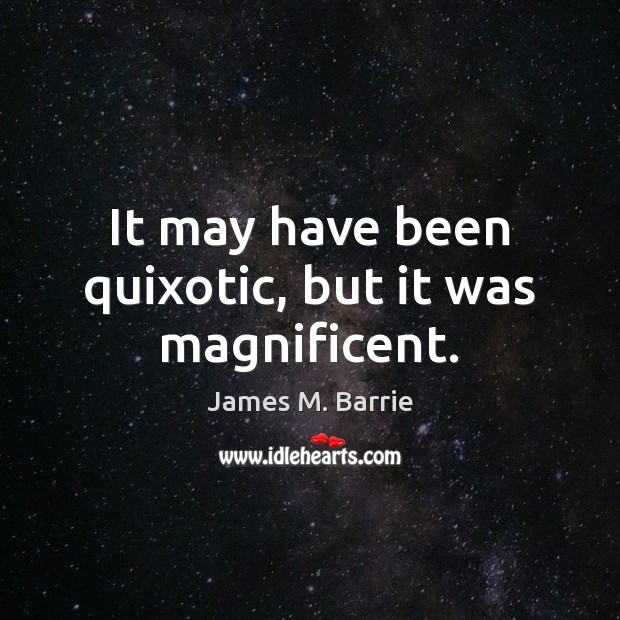 It may have been quixotic, but it was magnificent. James M. Barrie Picture Quote