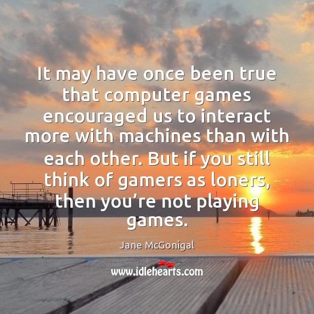 It may have once been true that computer games encouraged us to Jane McGonigal Picture Quote