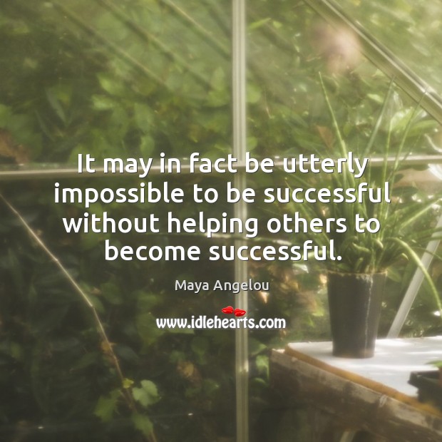 It may in fact be utterly impossible to be successful without helping To Be Successful Quotes Image
