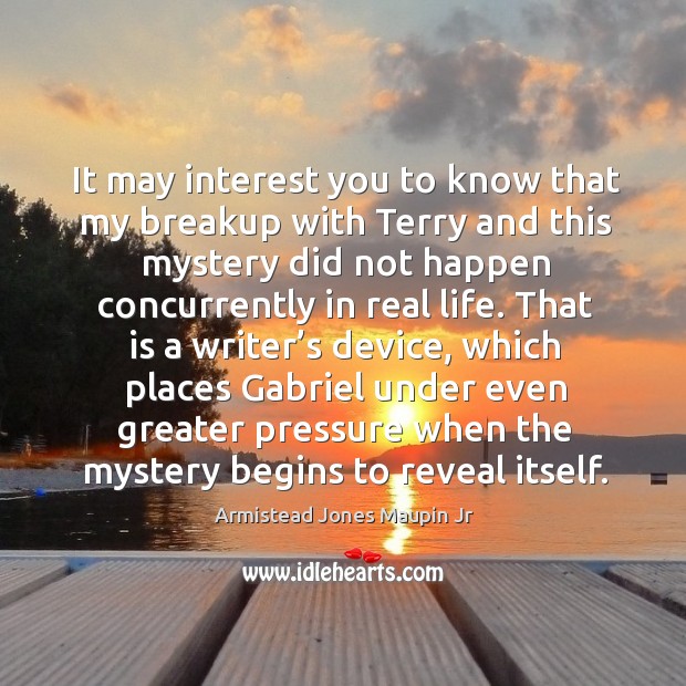 It may interest you to know that my breakup with terry and this mystery did not happen concurrently in real life. Armistead Jones Maupin Jr Picture Quote