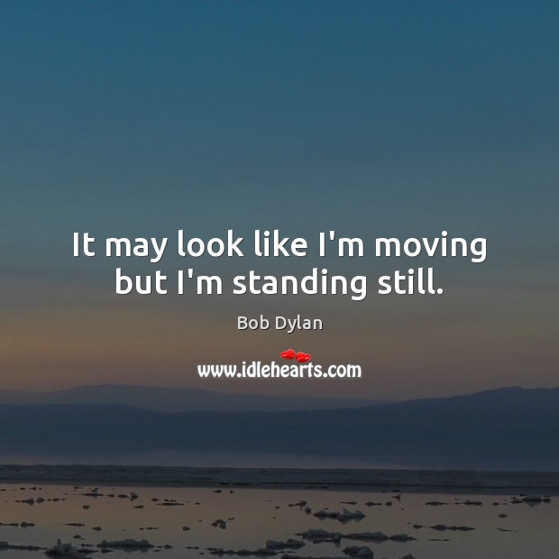 It may look like I’m moving but I’m standing still. Bob Dylan Picture Quote