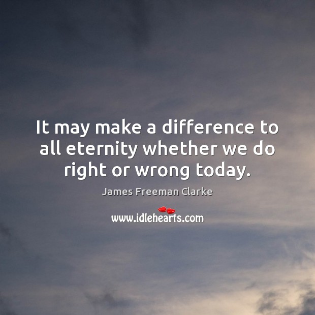 It may make a difference to all eternity whether we do right or wrong today. James Freeman Clarke Picture Quote