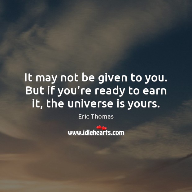 It may not be given to you. But if you’re ready to earn it, the universe is yours. Image