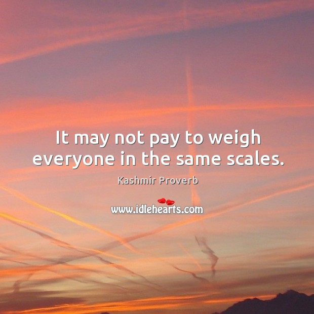 It may not pay to weigh everyone in the same scales. Kashmir Proverbs Image