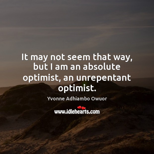 It may not seem that way, but I am an absolute optimist, an unrepentant optimist. Image