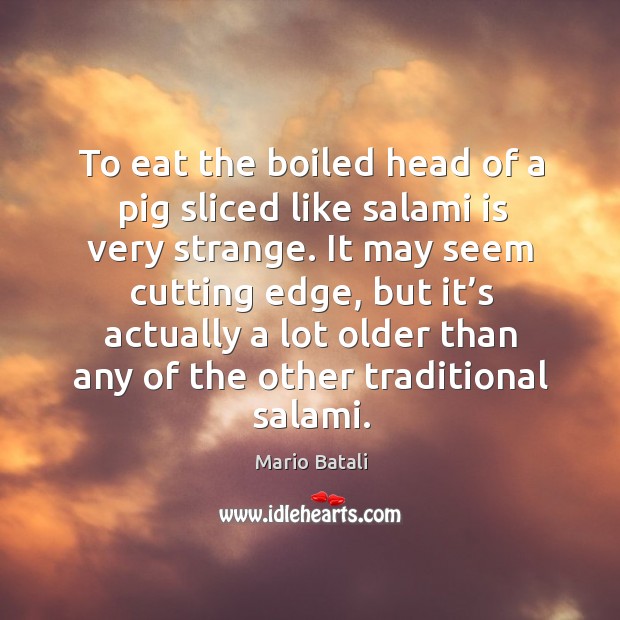 It may seem cutting edge, but it’s actually a lot older than any of the other traditional salami. Mario Batali Picture Quote