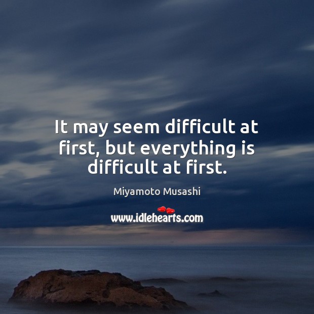 It may seem difficult at first, but everything is difficult at first. Image