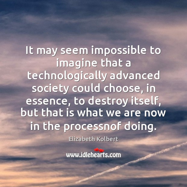 It may seem impossible to imagine that a technologically advanced society could Elizabeth Kolbert Picture Quote