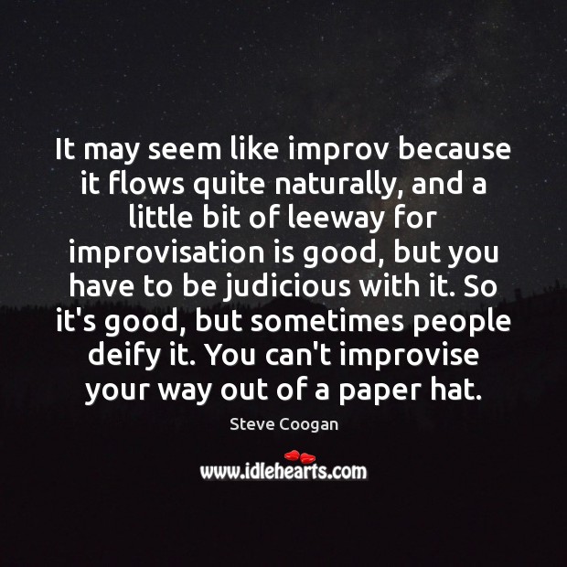 It may seem like improv because it flows quite naturally, and a Image