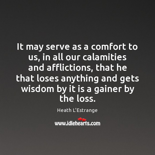 It may serve as a comfort to us, in all our calamities Heath L’Estrange Picture Quote