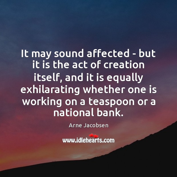 It may sound affected – but it is the act of creation Arne Jacobsen Picture Quote