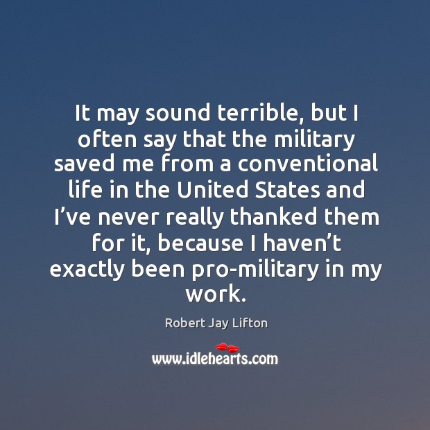 It may sound terrible, but I often say that the military saved me from a conventional life in the united states Image