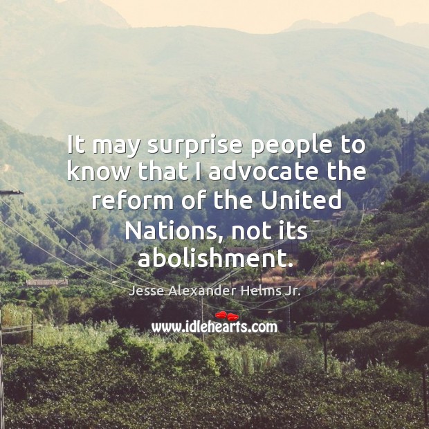It may surprise people to know that I advocate the reform of the united nations, not its abolishment. Jesse Alexander Helms Jr. Picture Quote