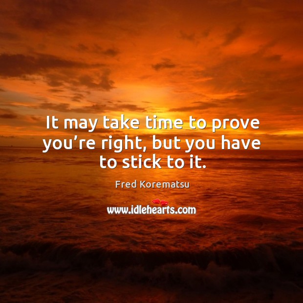 It may take time to prove you’re right, but you have to stick to it. Fred Korematsu Picture Quote
