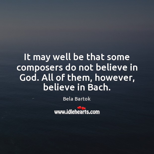 It may well be that some composers do not believe in God. Bela Bartok Picture Quote