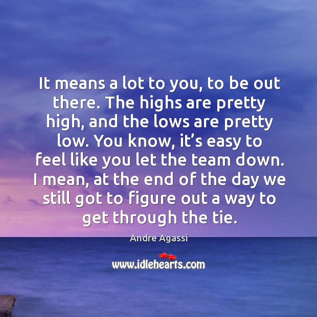It means a lot to you, to be out there. The highs are pretty high, and the lows are pretty low. Image