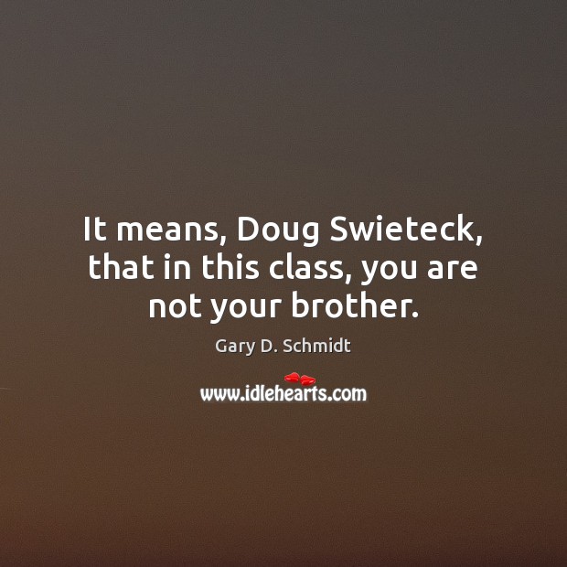 It means, Doug Swieteck, that in this class, you are not your brother. Gary D. Schmidt Picture Quote
