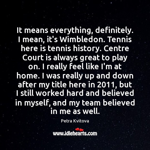 It means everything, definitely. I mean, it’s Wimbledon. Tennis here is tennis Petra Kvitova Picture Quote