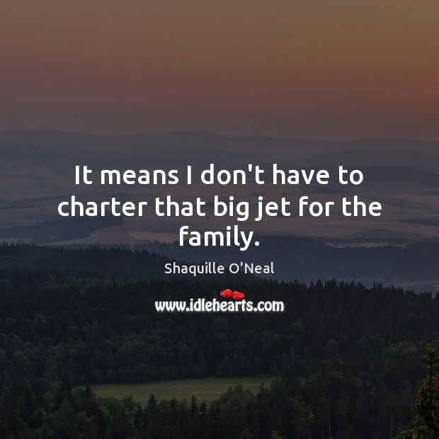 It means I don’t have to charter that big jet for the family. Shaquille O’Neal Picture Quote