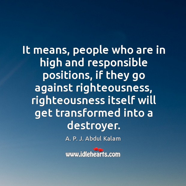 It means, people who are in high and responsible positions, if they go against righteousness A. P. J. Abdul Kalam Picture Quote