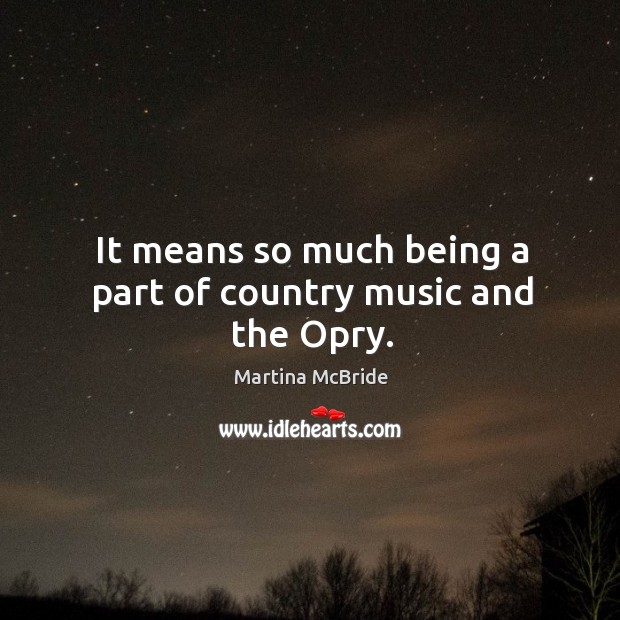 It means so much being a part of country music and the opry. Martina McBride Picture Quote