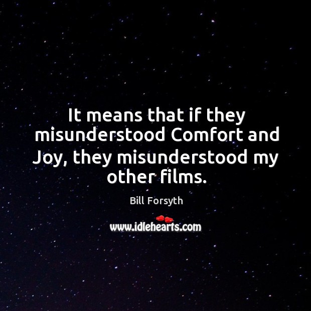 It means that if they misunderstood comfort and joy, they misunderstood my other films. Bill Forsyth Picture Quote