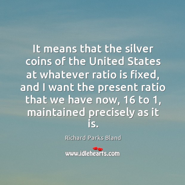 It means that the silver coins of the united states at whatever ratio is fixed Richard Parks Bland Picture Quote