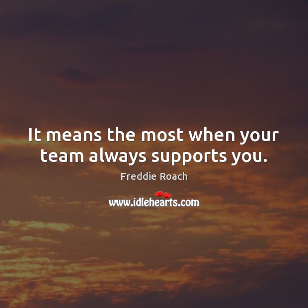 It means the most when your team always supports you. Freddie Roach Picture Quote