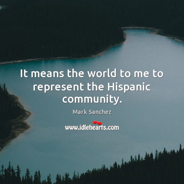 It means the world to me to represent the Hispanic community. Mark Sanchez Picture Quote