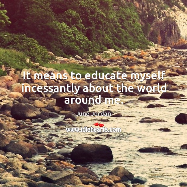 It means to educate myself incessantly about the world around me. June Jordan Picture Quote