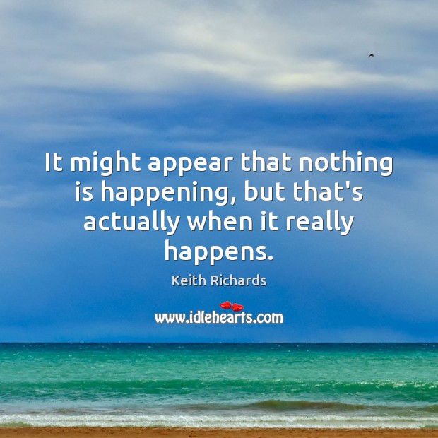 It might appear that nothing is happening, but that’s actually when it really happens. Keith Richards Picture Quote