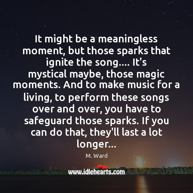 It might be a meaningless moment, but those sparks that ignite the M. Ward Picture Quote