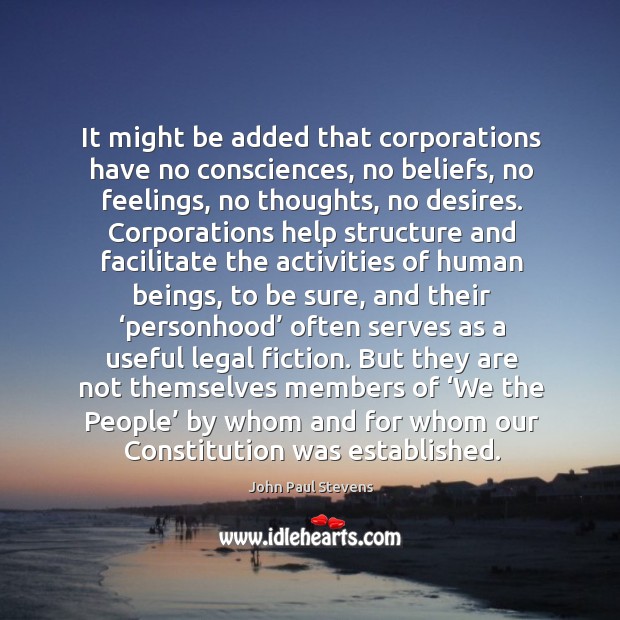 It might be added that corporations have no consciences, no beliefs, no John Paul Stevens Picture Quote