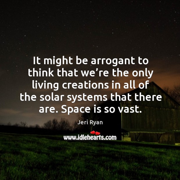 It might be arrogant to think that we’re the only living creations in all of the solar systems that there are. Space Quotes Image