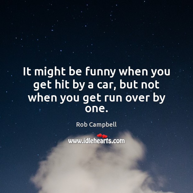 It might be funny when you get hit by a car, but not when you get run over by one. Rob Campbell Picture Quote