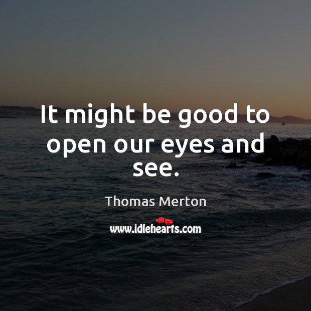 It might be good to open our eyes and see. Thomas Merton Picture Quote