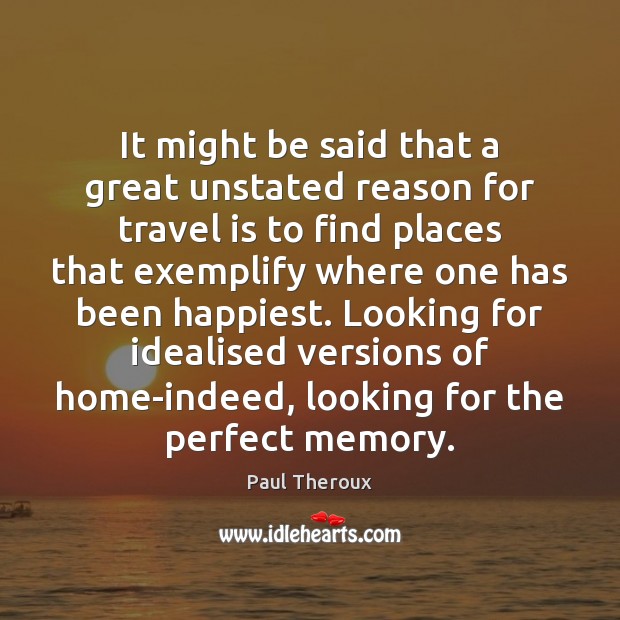 It might be said that a great unstated reason for travel is Paul Theroux Picture Quote