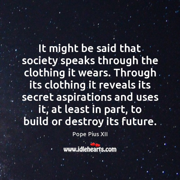 It might be said that society speaks through the clothing it wears. Pope Pius XII Picture Quote