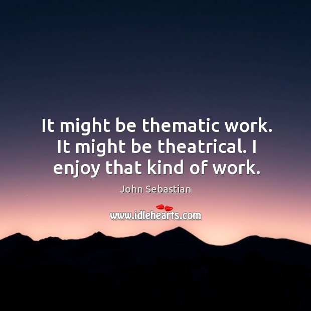 It might be thematic work. It might be theatrical. I enjoy that kind of work. John Sebastian Picture Quote