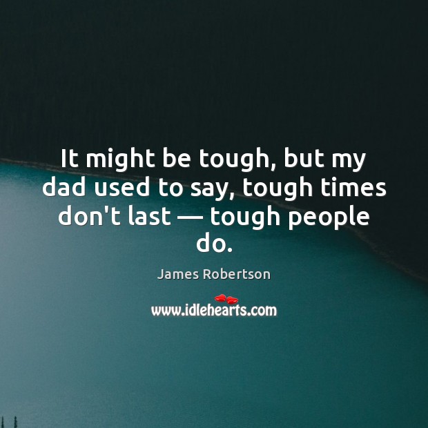 It might be tough, but my dad used to say, tough times don’t last — tough people do. Image