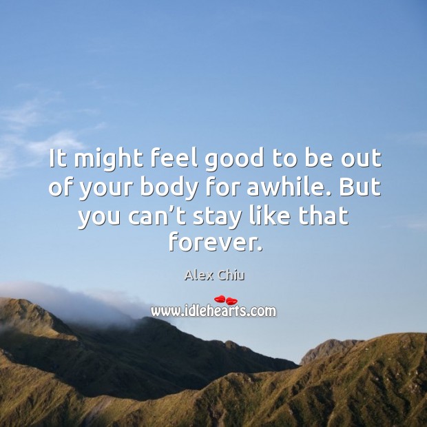 It might feel good to be out of your body for awhile. But you can’t stay like that forever. Alex Chiu Picture Quote