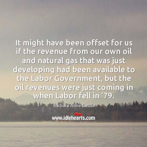 It might have been offset for us if the revenue from our own oil and natural gas that Barbara Anne Castle Picture Quote