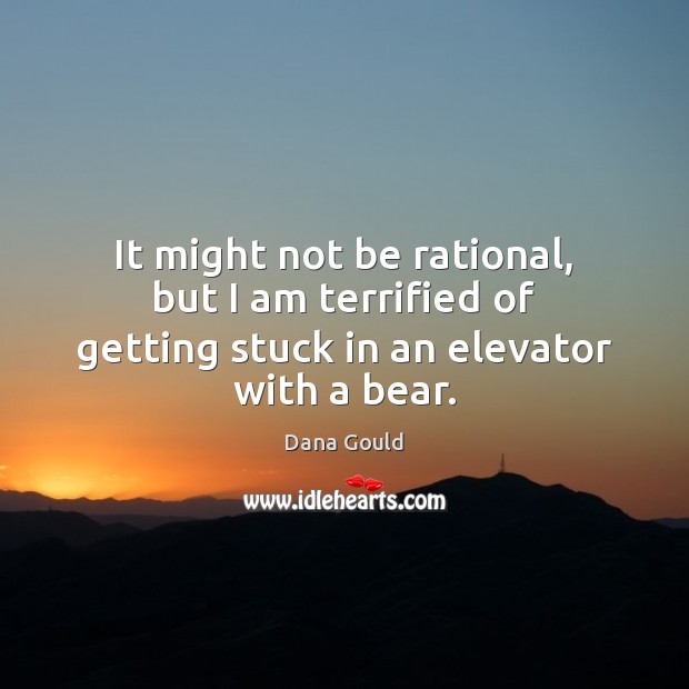 It might not be rational, but I am terrified of getting stuck in an elevator with a bear. Dana Gould Picture Quote
