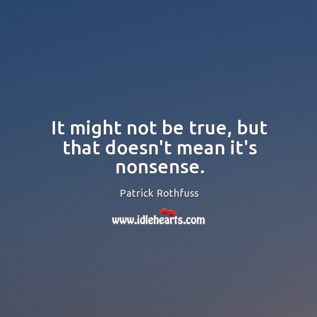 It might not be true, but that doesn’t mean it’s nonsense. Patrick Rothfuss Picture Quote