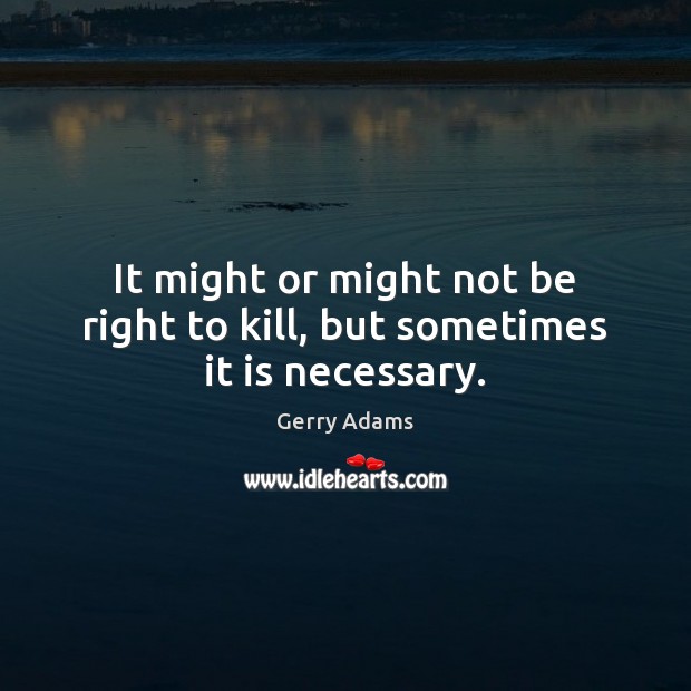 It might or might not be right to kill, but sometimes it is necessary. Gerry Adams Picture Quote