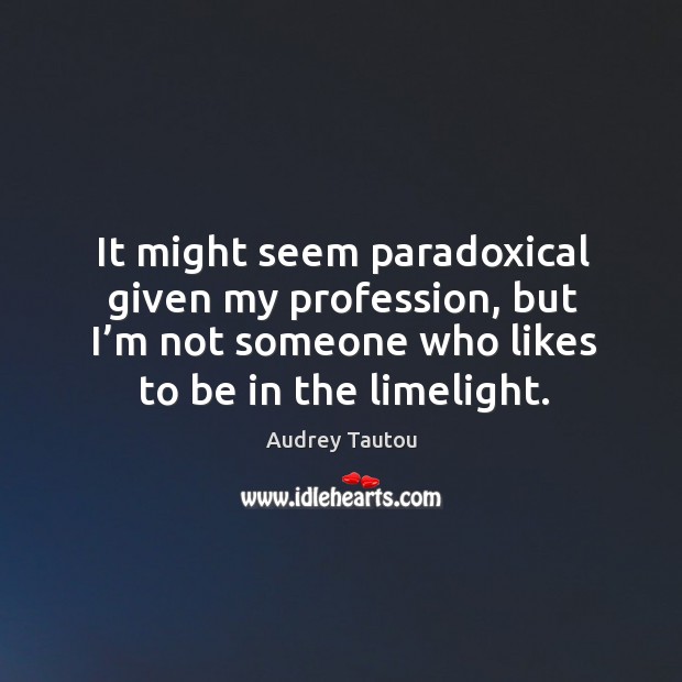 It might seem paradoxical given my profession, but I’m not someone who likes to be in the limelight. Audrey Tautou Picture Quote