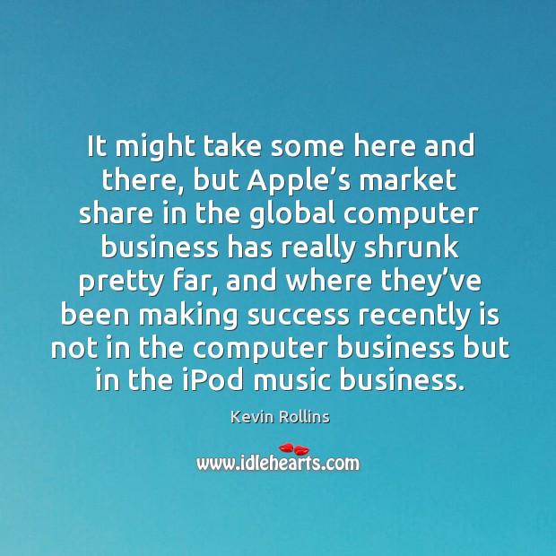 It might take some here and there, but apple’s market share in the global computer business has Kevin Rollins Picture Quote